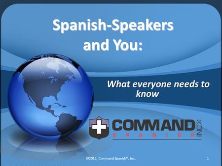 Spanish-Speakers and You: What everyone needs to know 1©2012, Command Spanish®, Inc..