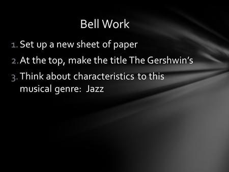 1.Set up a new sheet of paper 2.At the top, make the title The Gershwin’s 3.Think about characteristics to this musical genre: Jazz Bell Work.