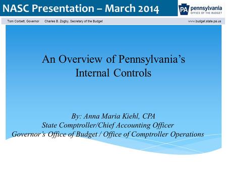 NASC Presentation – March 2014 An Overview of Pennsylvania’s Internal Controls By: Anna Maria Kiehl, CPA State Comptroller/Chief Accounting Officer Governor’s.