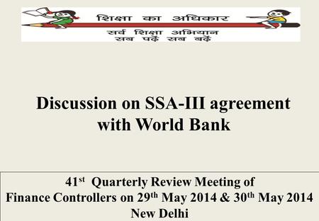 Discussion on SSA-III agreement with World Bank 41 st Quarterly Review Meeting of Finance Controllers on 29 th May 2014 & 30 th May 2014 New Delhi.