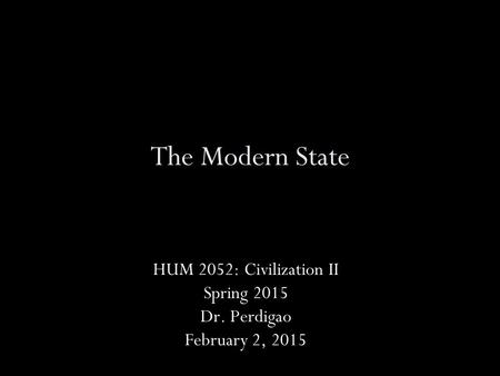 The Modern State HUM 2052: Civilization II Spring 2015 Dr. Perdigao February 2, 2015.