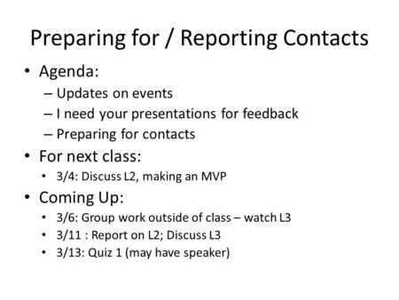 Preparing for / Reporting Contacts Agenda: – Updates on events – I need your presentations for feedback – Preparing for contacts For next class: 3/4: Discuss.