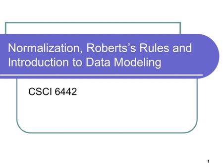 1 Normalization, Roberts’s Rules and Introduction to Data Modeling CSCI 6442.