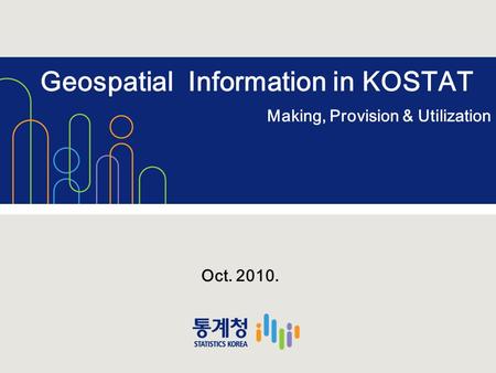 Geospatial Information in KOSTAT Making, Provision & Utilization Oct. 2010.