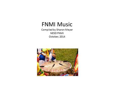 FNMI Music Compiled by Sharon Meyer NESD FNMI October, 2014.