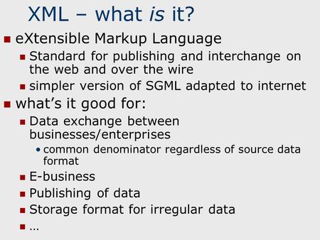 XML – what is it? eXtensible Markup Language Standard for publishing and interchange on the web and over the wire simpler version of SGML adapted to internet.