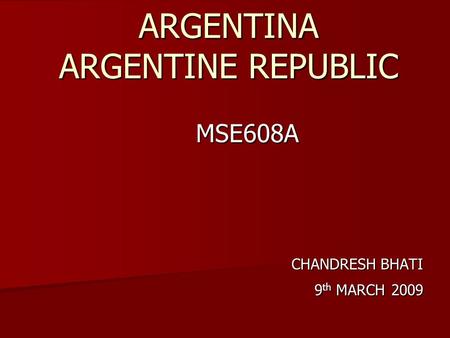 ARGENTINA ARGENTINE REPUBLIC MSE608A CHANDRESH BHATI 9 th MARCH 2009.