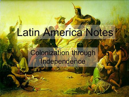 Latin America Notes Colonization through Independence.