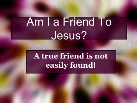 Am I a Friend To Jesus? A true friend is not easily found!