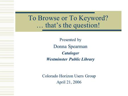 To Browse or To Keyword? … that’s the question! Colorado Horizon Users Group April 21, 2006 Presented by Donna Spearman Cataloger Westminster Public Library.
