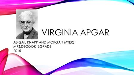 VIRGINIA APGAR ABIGAIL KNAPP AND MORGAN MYERS MRS.DECOOK 3GRADE 2015.