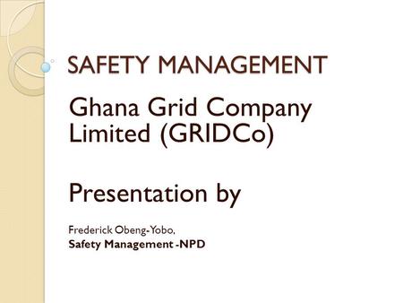 SAFETY MANAGEMENT Ghana Grid Company Limited (GRIDCo) Presentation by Frederick Obeng-Yobo, Safety Management -NPD.