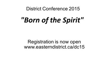 District Conference 2015 Born of the Spirit Registration is now open www.easterndistrict.ca/dc15.