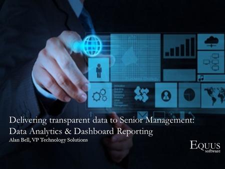 E QUUS software Delivering transparent data to Senior Management: Data Analytics & Dashboard Reporting Alan Bell, VP Technology Solutions.