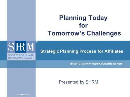 Strategic Planning Process for Affiliates [Insert Chapter or State Council Name Here] © SHRM 2009 Planning Today for Tomorrow’s Challenges Presented by.