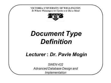 VICTORIA UNIVERSITY OF WELLINGTON Te Whare Wananga o te Upoko o te Ika a Maui SWEN 432 Advanced Database Design and Implementation Document Type Definition.