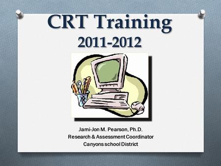 CRT Training 2011-2012 Jami-Jon M. Pearson, Ph.D. Research & Assessment Coordinator Canyons school District.
