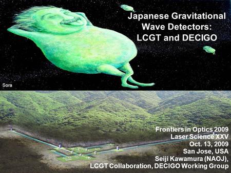 Japanese Gravitational Wave Detectors: LCGT and DECIGO Frontiers in Optics 2009 Laser Science XXV Oct. 13, 2009 San Jose, USA Seiji Kawamura (NAOJ), LCGT.