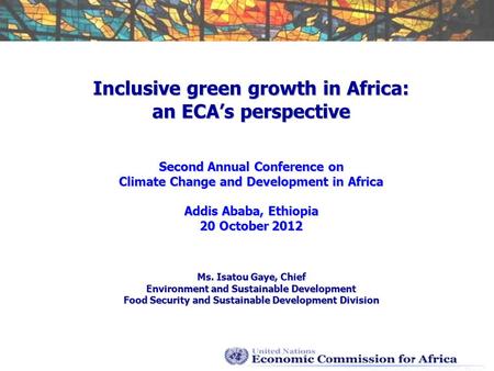 Inclusive green growth in Africa: an ECA’s perspective Second Annual Conference on Climate Change and Development in Africa Addis Ababa, Ethiopia 20 October.