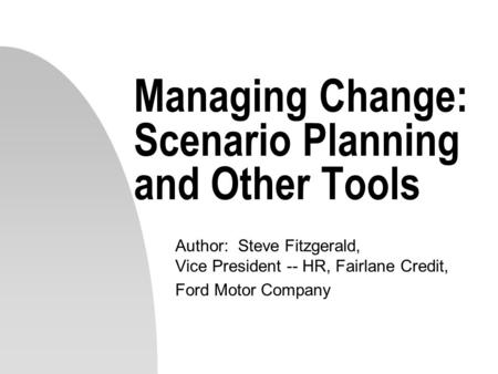 Managing Change: Scenario Planning and Other Tools Author: Steve Fitzgerald, Vice President -- HR, Fairlane Credit, Ford Motor Company.