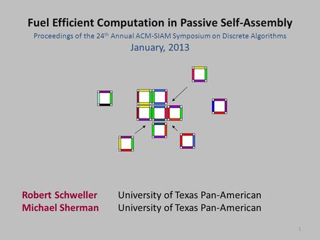 1 Proceedings of the 24 th Annual ACM-SIAM Symposium on Discrete Algorithms January, 2013 Fuel Efficient Computation in Passive Self-Assembly Robert SchwellerUniversity.