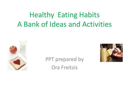 Healthy Eating Habits A Bank of Ideas and Activities PPT prepared by Ora Freitzis.