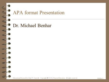 APA format Presentation Dr. Michael Benhar Educational Research by John W. Creswell. Copyright © 2002 by Pearson Education. All rights reserved. Slide.