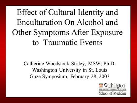 Effect of Cultural Identity and Enculturation On Alcohol and Other Symptoms After Exposure to Traumatic Events Catherine Woodstock Striley, MSW, Ph.D.