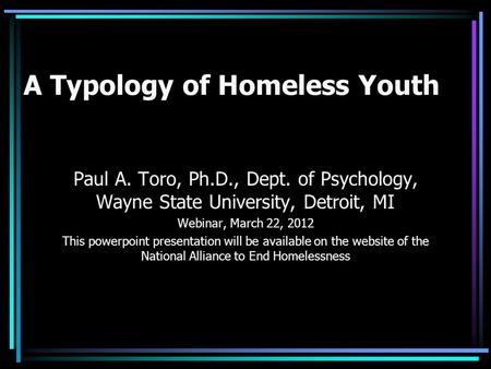 A Typology of Homeless Youth Paul A. Toro, Ph.D., Dept. of Psychology, Wayne State University, Detroit, MI Webinar, March 22, 2012 This powerpoint presentation.