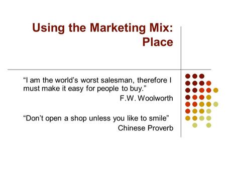 Using the Marketing Mix: Place “I am the world’s worst salesman, therefore I must make it easy for people to buy.” F.W. Woolworth “Don’t open a shop unless.