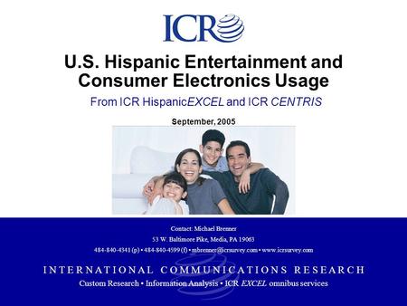 U.S. Hispanic Entertainment and Consumer Electronics Usage From ICR HispanicEXCEL and ICR CENTRIS September, 2005 I N T E R N A T I O N A L C O M M U N.