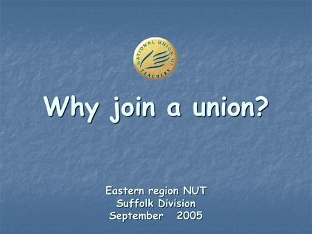 Why join a union? Eastern region NUT Suffolk Division September 2005.