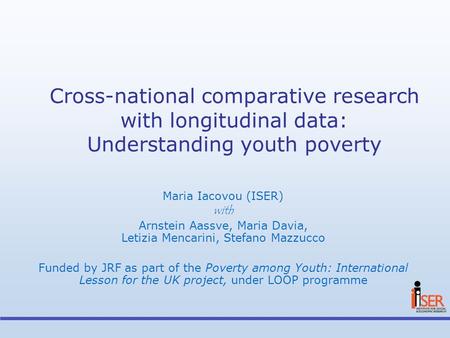 Cross-national comparative research with longitudinal data: Understanding youth poverty Maria Iacovou (ISER) with Arnstein Aassve, Maria Davia, Letizia.