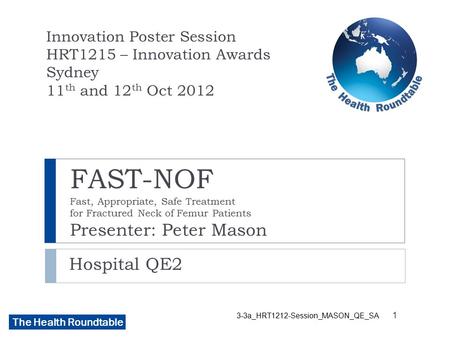 The Health Roundtable FAST-NOF Fast, Appropriate, Safe Treatment for Fractured Neck of Femur Patients Presenter: Peter Mason Hospital QE2 Innovation Poster.