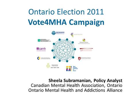Ontario Election 2011 Vote4MHA Campaign Sheela Subramanian, Policy Analyst Canadian Mental Health Association, Ontario Ontario Mental Health and Addictions.