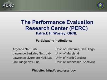 The Performance Evaluation Research Center (PERC) Patrick H. Worley, ORNL Participating Institutions: Argonne Natl. Lab.Univ. of California, San Diego.
