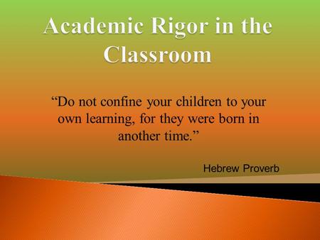 “Do not confine your children to your own learning, for they were born in another time.” Hebrew Proverb.