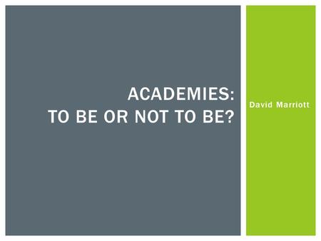 David Marriott ACADEMIES: TO BE OR NOT TO BE?.  Useful resources:  Academy conversion decision-making toolkit (NCOGS 2010)  Topic 1: Academy Decision-making.