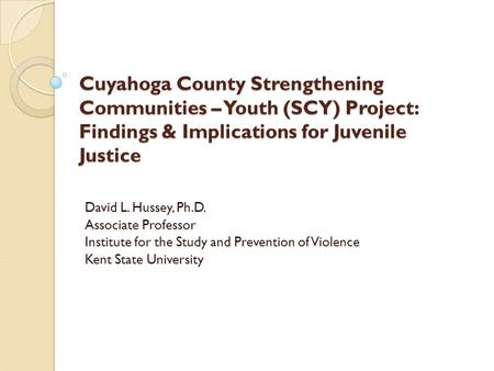 Cuyahoga County Strengthening Communities – Youth (SCY) Project: Findings & Implications for Juvenile Justice David L. Hussey, Ph.D. Associate Professor.