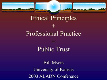 Ethical Principles + Professional Practice = Public Trust Bill Myers University of Kansas 2003 ALADN Conference.