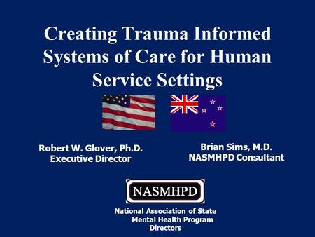 Robert W. Glover, Ph.D. Executive Director Creating Trauma Informed Systems of Care for Human Service Settings Brian Sims, M.D. NASMHPD Consultant National.