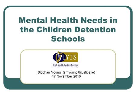 Mental Health Needs in the Children Detention Schools Siobhan Young 17 November 2010.