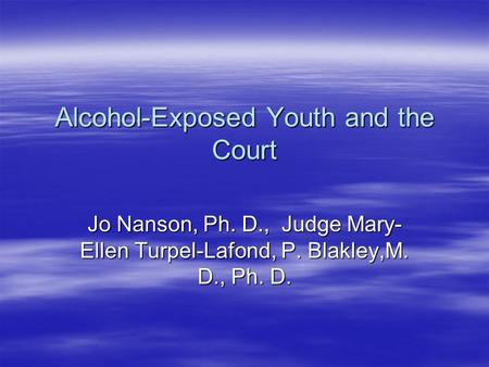 Alcohol-Exposed Youth and the Court Jo Nanson, Ph. D., Judge Mary- Ellen Turpel-Lafond, P. Blakley,M. D., Ph. D.