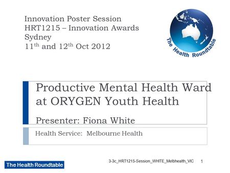 The Health Roundtable Productive Mental Health Ward at ORYGEN Youth Health Presenter: Fiona White Health Service: Melbourne Health Innovation Poster Session.