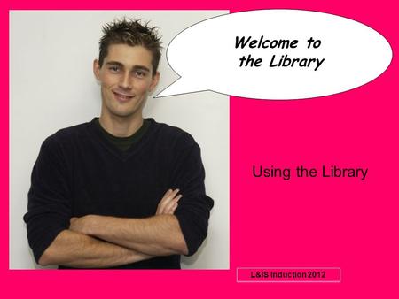 Using the Library Welcome to the Library L&IS Induction 2012.