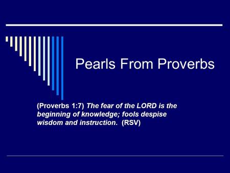 Pearls From Proverbs (Proverbs 1:7) The fear of the LORD is the beginning of knowledge; fools despise wisdom and instruction. (RSV)
