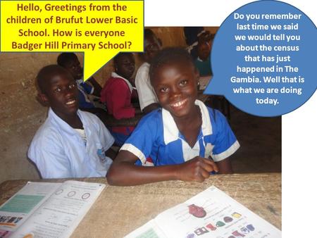 Hello, Greetings from the children of Brufut Lower Basic School. How is everyone Badger Hill Primary School? Do you remember last time we said we would.