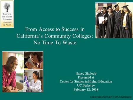 California State University, Sacramento From Access to Success in California’s Community Colleges: No Time To Waste Nancy Shulock Presented at Center for.
