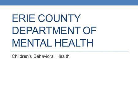 ERIE COUNTY DEPARTMENT OF MENTAL HEALTH Children’s Behavioral Health.