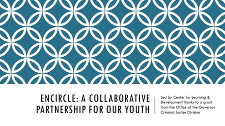 ENCIRCLE: A COLLABORATIVE PARTNERSHIP FOR OUR YOUTH Led by Center for Learning & Development thanks to a grant from the Office of the Governor Criminal.